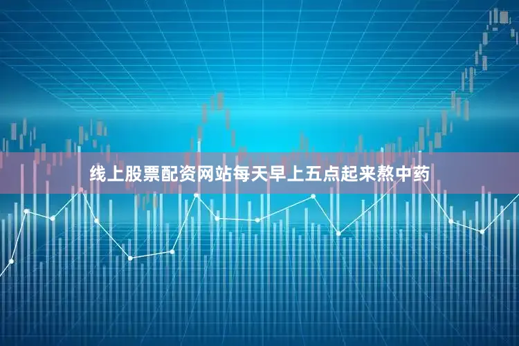 线上股票配资网站每天早上五点起来熬中药