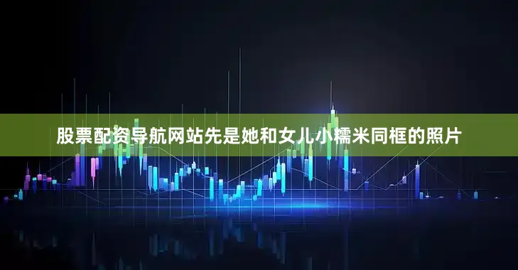 股票配资导航网站先是她和女儿小糯米同框的照片