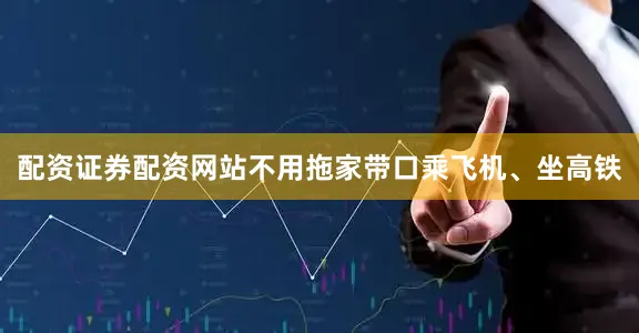 配资证券配资网站不用拖家带口乘飞机、坐高铁