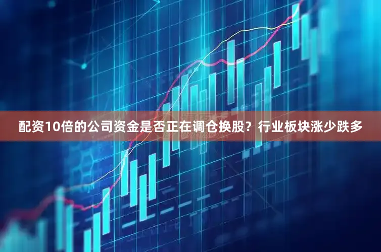 配资10倍的公司资金是否正在调仓换股？行业板块涨少跌多