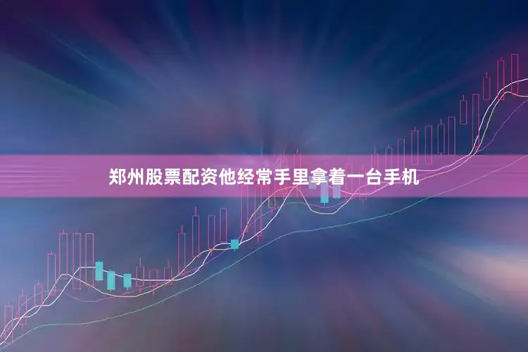 郑州股票配资他经常手里拿着一台手机