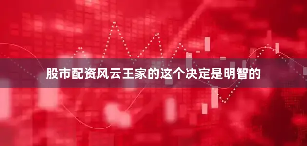 股市配资风云王家的这个决定是明智的