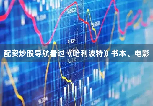 配资炒股导航看过《哈利波特》书本、电影