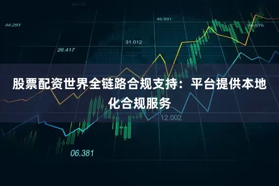 股票配资世界全链路合规支持：平台提供本地化合规服务