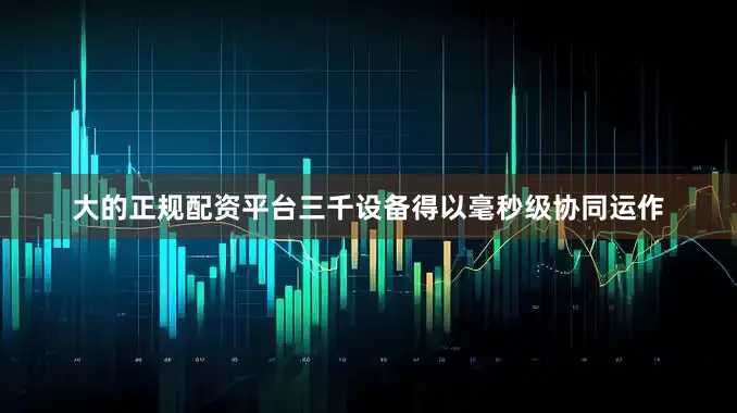 大的正规配资平台三千设备得以毫秒级协同运作