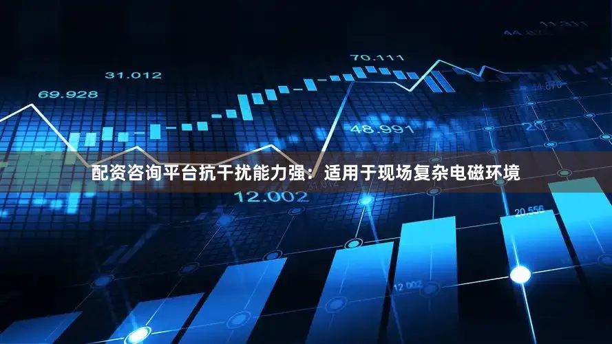 配资咨询平台抗干扰能力强：适用于现场复杂电磁环境