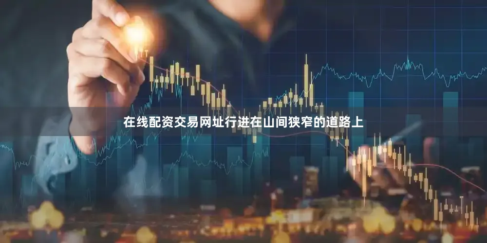在线配资交易网址行进在山间狭窄的道路上