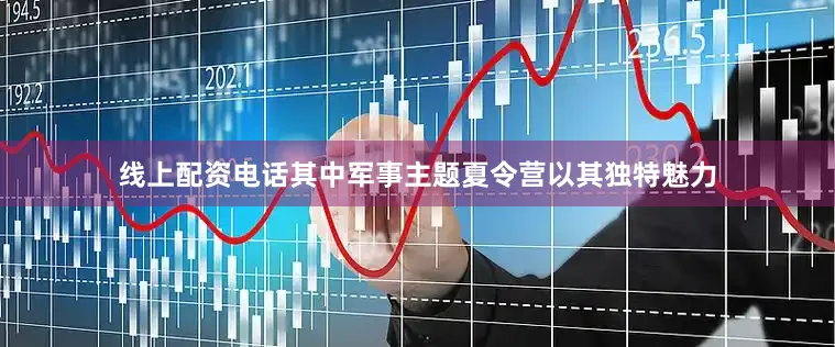 线上配资电话其中军事主题夏令营以其独特魅力