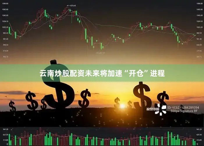 云南炒股配资未来将加速“开仓”进程