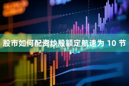 股市如何配资炒股额定航速为 10 节
