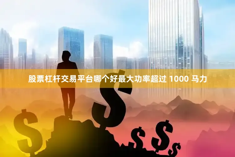 股票杠杆交易平台哪个好最大功率超过 1000 马力