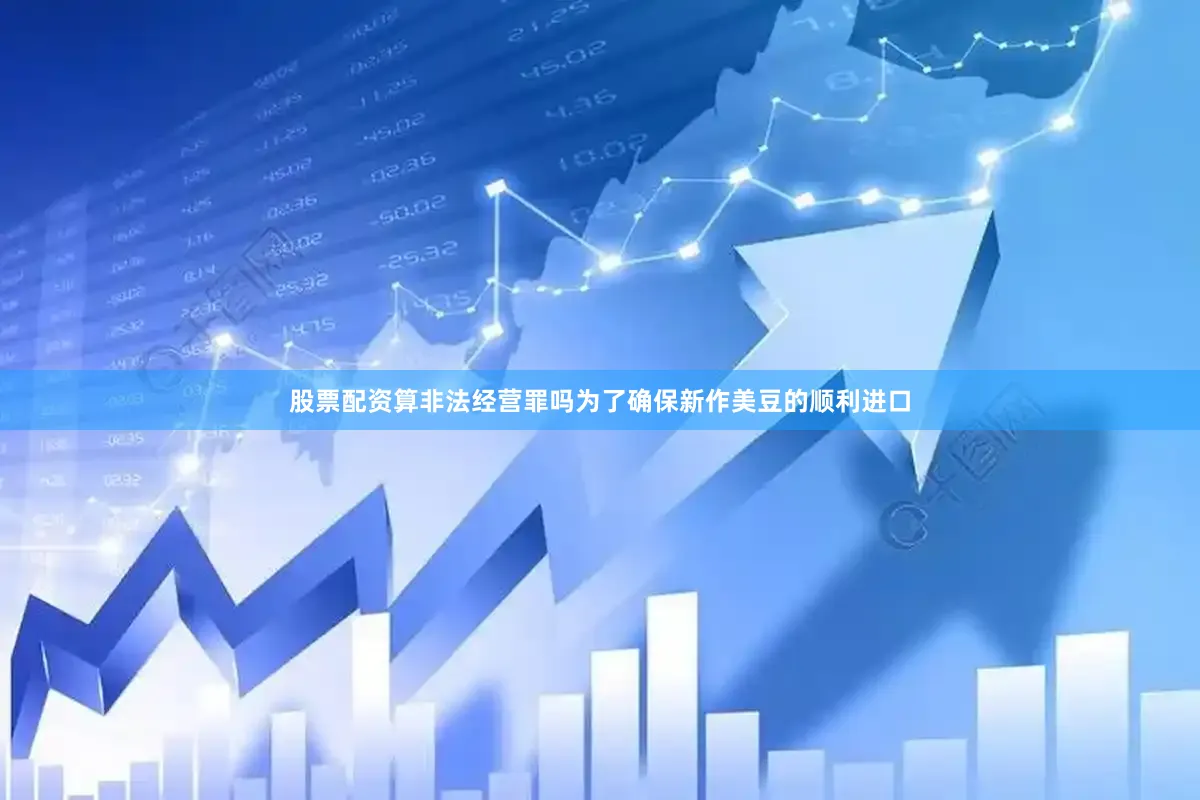股票配资算非法经营罪吗为了确保新作美豆的顺利进口