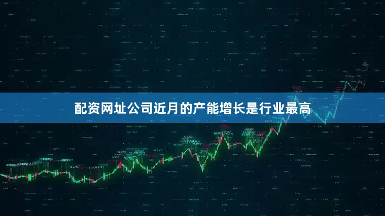 配资网址公司近月的产能增长是行业最高