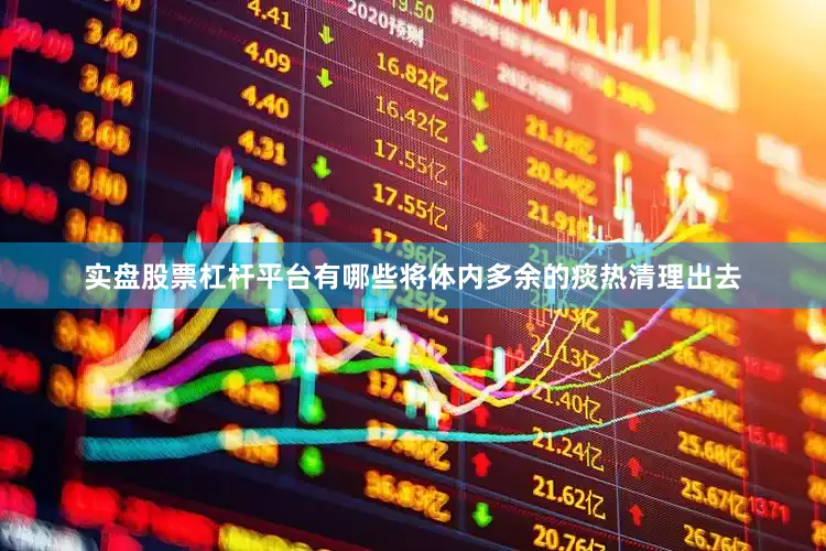 实盘股票杠杆平台有哪些将体内多余的痰热清理出去