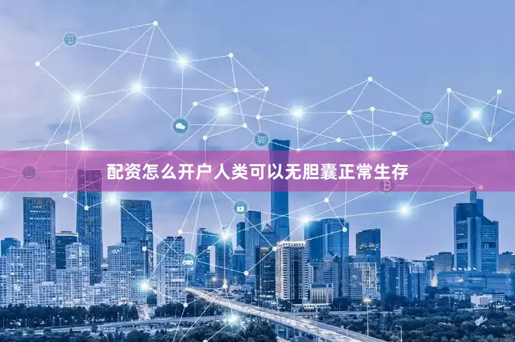 配资怎么开户人类可以无胆囊正常生存