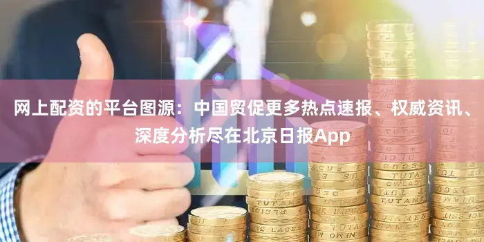 网上配资的平台图源：中国贸促更多热点速报、权威资讯、深度分析尽在北京日报App