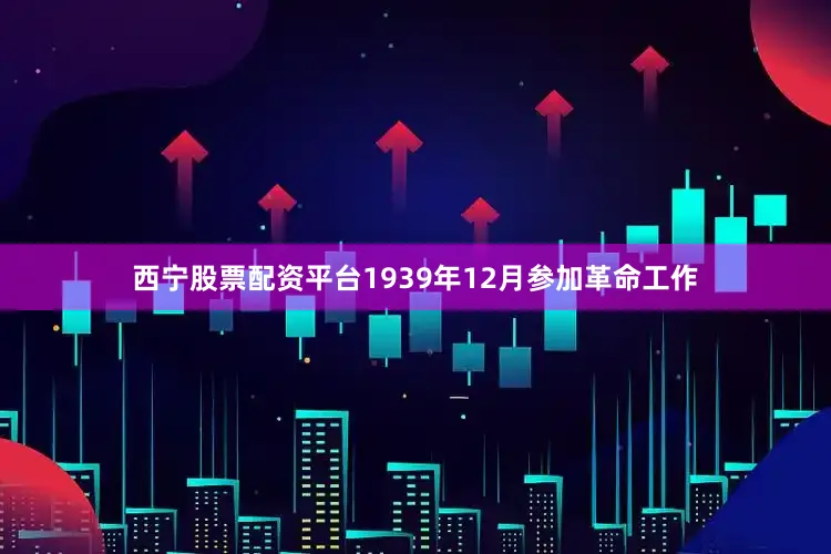 西宁股票配资平台1939年12月参加革命工作