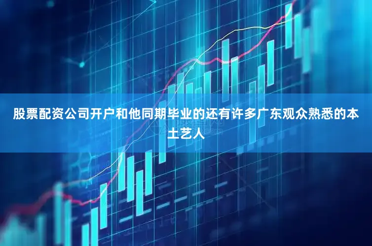 股票配资公司开户和他同期毕业的还有许多广东观众熟悉的本土艺人