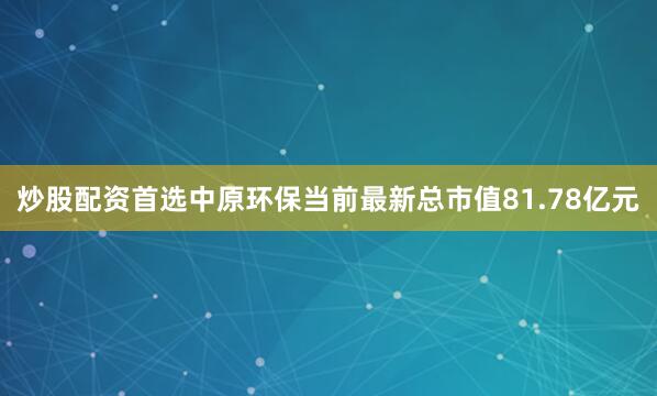 炒股配资首选中原环保当前最新总市值81.78亿元
