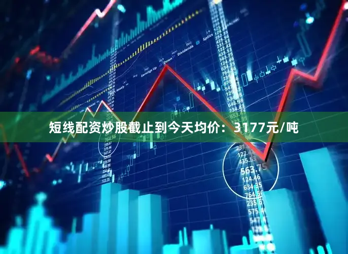 短线配资炒股截止到今天均价：3177元/吨