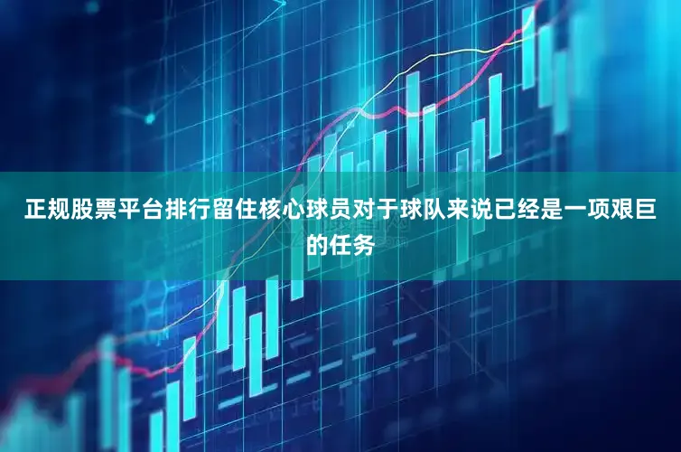 正规股票平台排行留住核心球员对于球队来说已经是一项艰巨的任务