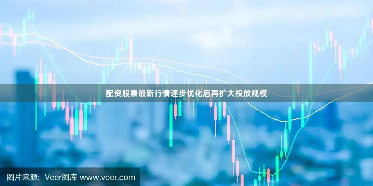 配资股票最新行情逐步优化后再扩大投放规模