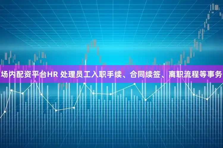 场内配资平台HR 处理员工入职手续、合同续签、离职流程等事务