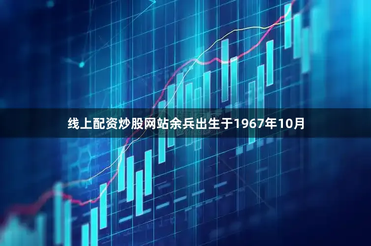 线上配资炒股网站余兵出生于1967年10月