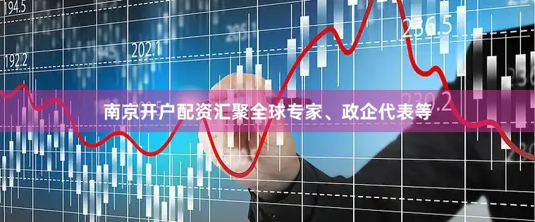 南京开户配资汇聚全球专家、政企代表等