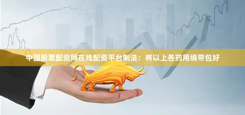 中国股票配资网在线配资平台制法：将以上各药用绢带包好