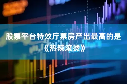 股票平台特效厅票房产出最高的是《热辣滚烫》