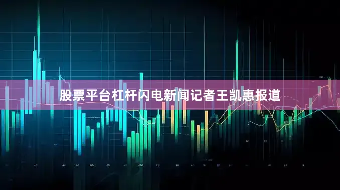 股票平台杠杆闪电新闻记者王凯惠报道