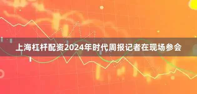 上海杠杆配资2024年时代周报记者在现场参会