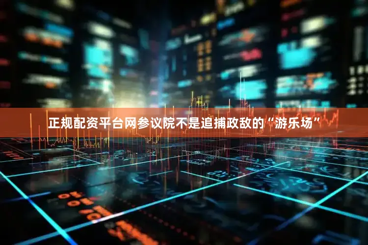 正规配资平台网参议院不是追捕政敌的“游乐场”