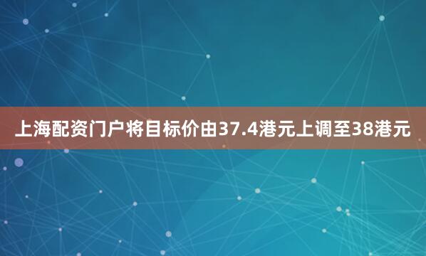 上海配资门户将目标价由37.4港元上调至38港元