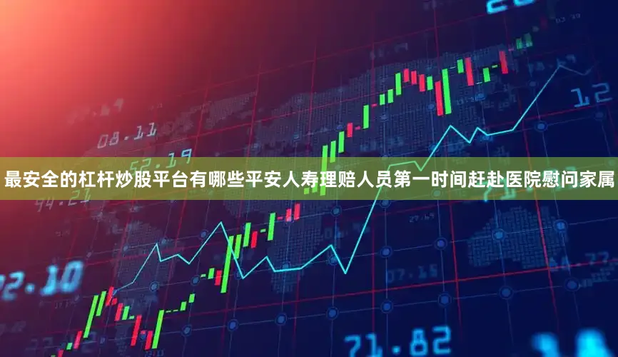最安全的杠杆炒股平台有哪些平安人寿理赔人员第一时间赶赴医院慰问家属