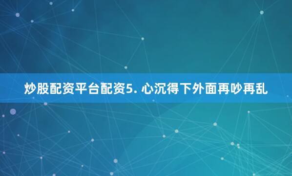 炒股配资平台配资5. 心沉得下外面再吵再乱