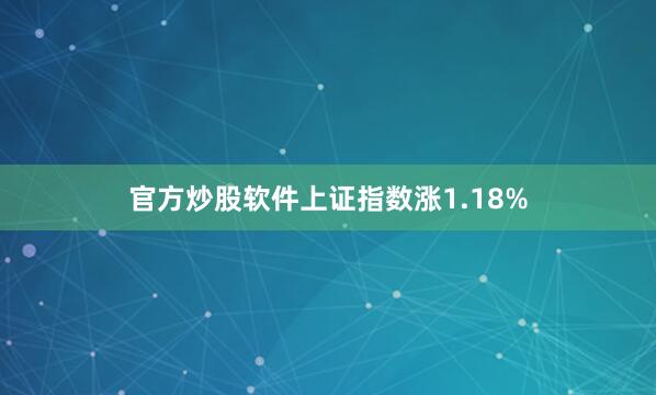 官方炒股软件上证指数涨1.18%