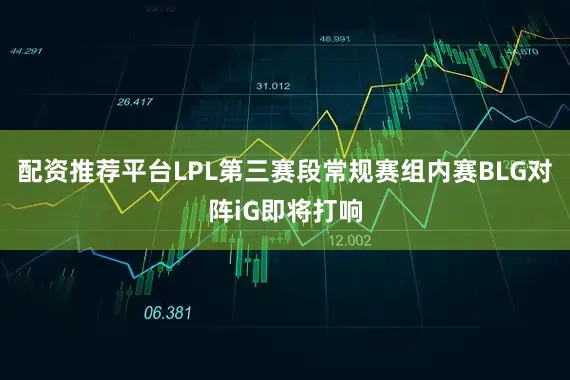 配资推荐平台LPL第三赛段常规赛组内赛BLG对阵iG即将打响