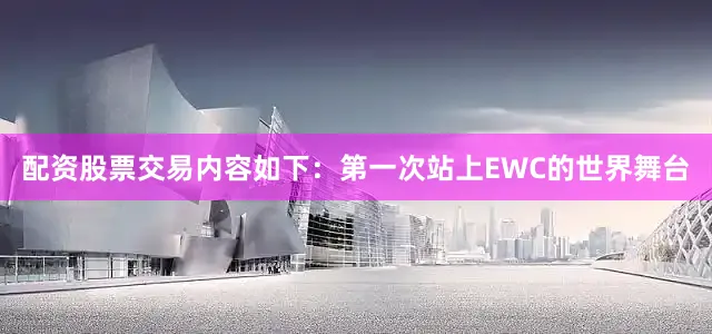 配资股票交易内容如下：第一次站上EWC的世界舞台