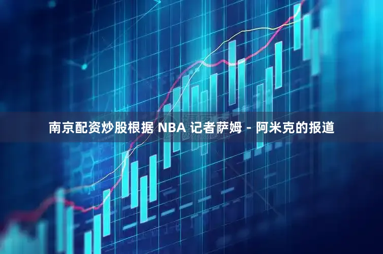南京配资炒股根据 NBA 记者萨姆 - 阿米克的报道