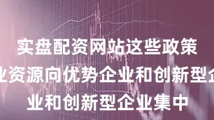 实盘配资网站这些政策引导行业资源向优势企业和创新型企业集中