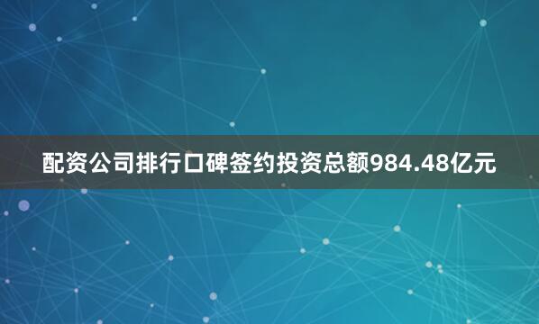 配资公司排行口碑签约投资总额984.48亿元