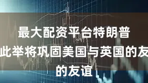 最大配资平台　　特朗普称此举将巩固美国与英国的友谊