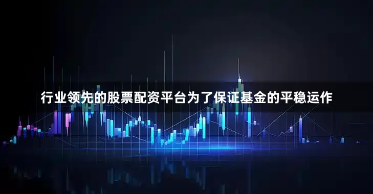 行业领先的股票配资平台为了保证基金的平稳运作