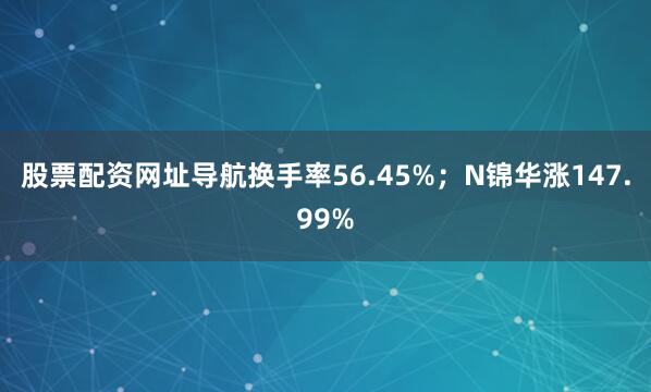 股票配资网址导航换手率56.45%；N锦华涨147.99%