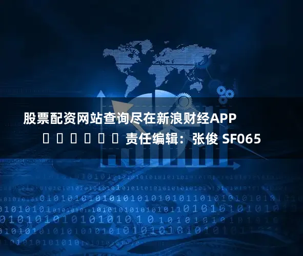 股票配资网站查询尽在新浪财经APP            						责任编辑：张俊 SF065