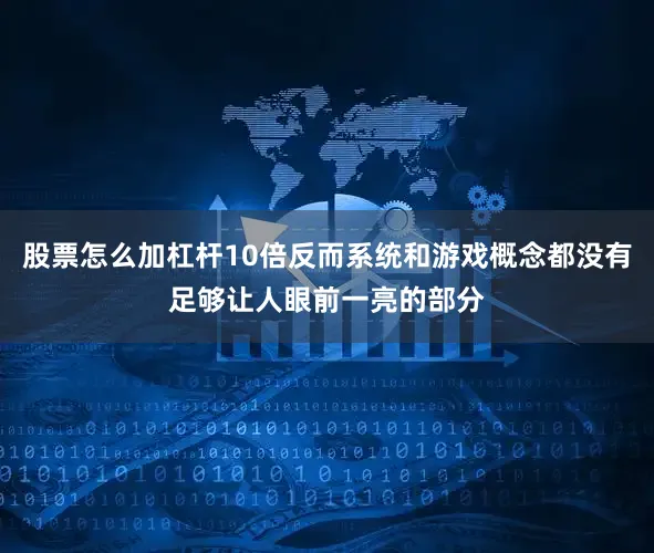 股票怎么加杠杆10倍反而系统和游戏概念都没有足够让人眼前一亮的部分