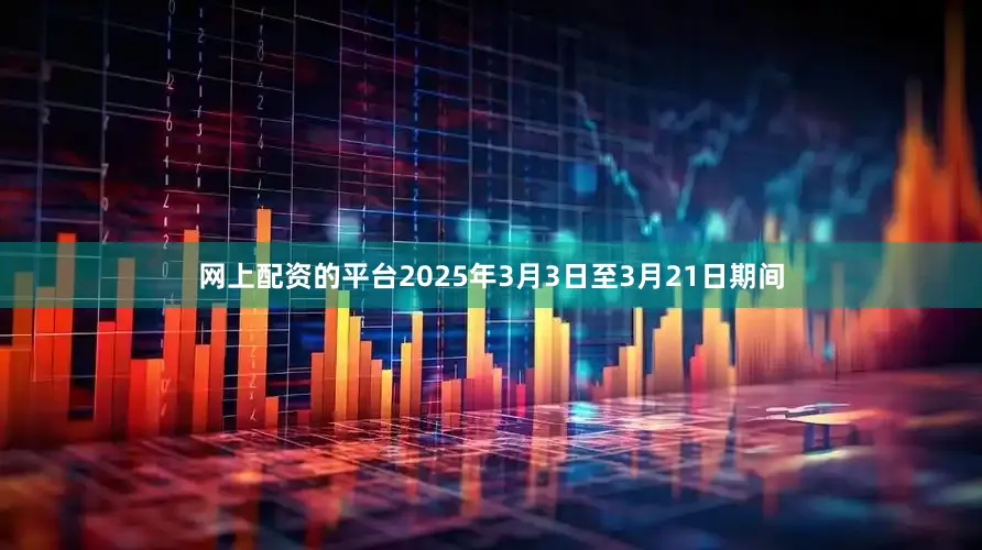 网上配资的平台2025年3月3日至3月21日期间