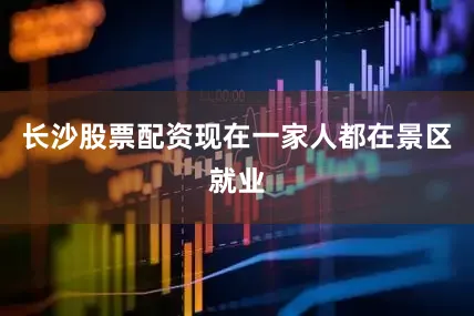 长沙股票配资现在一家人都在景区就业